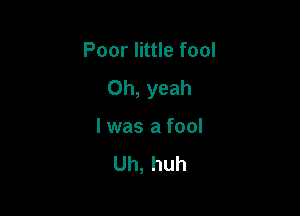 Poor little fool

Oh, yeah

I was a fool

Uh, huh