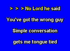 ) '5' No Lord he said

You've got the wrong guy

Simple conversation

gets me tongue tied