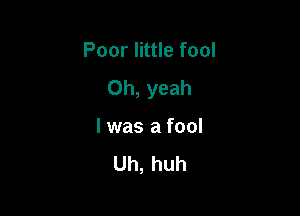 Poor little fool

Oh, yeah

I was a fool

Uh, huh