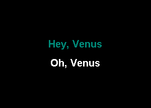 Hey, Venus

Oh, Venus