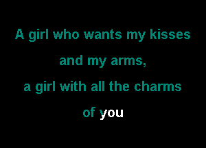 A girl who wants my kisses

and my arms,

a girl with all the charms

ofyou