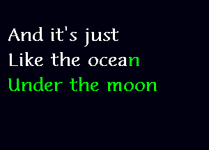 And it's just
Like the ocean

Under the moon
