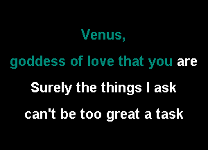 Venus,

goddess of love that you are

Surely the things I ask

can't be too great a task