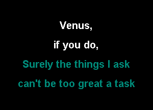 Venus,

if you do,

Surely the things I ask

can't be too great a task