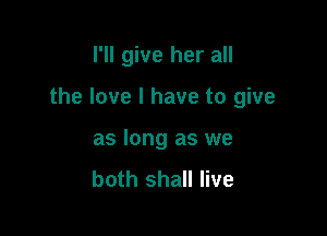 I'll give her all

the love I have to give

as long as we
both shall live