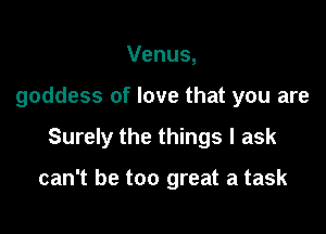 Venus,

goddess of love that you are

Surely the things I ask

can't be too great a task