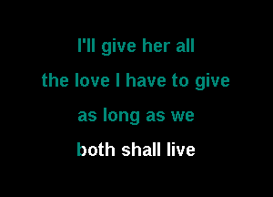 I'll give her all

the love I have to give

as long as we
both shall live