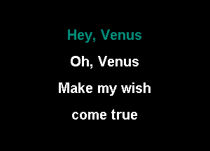 Hey, Venus
0h, Venus

Make my wish

come true