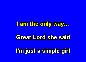 I am the only way...

Great Lord she said

I'm just a simple girl