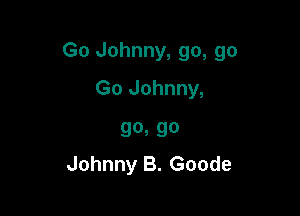 Go Johnny, go, go

Go Johnny,

90a 90
Johnny B. Goode