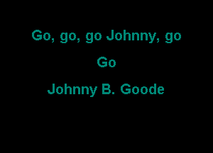 Go, go, go Johnny, go

Go
Johnny B. Goode
