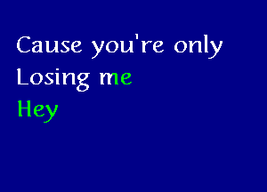 Cause you're only
Losing me

Hey