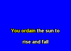 You ordain the sun to

rise and fall