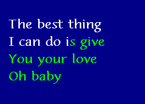 The best thing
I can do is give

You your love
Oh baby