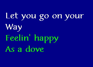 Let you go on your
Way

Feelin' happy
As a dove