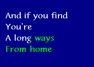 And if you Find
You're

A long ways
From home