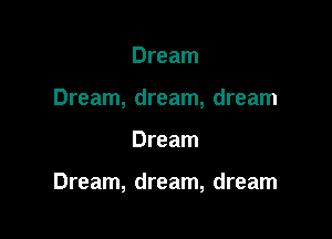 Dream
Dream, dream, dream

Dream

Dream, dream, dream