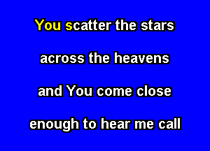 You scatter the stars
across the heavens

and You come close

enough to hear me call