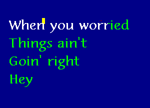 Wherl' you worried
Things ain't

Goin' right
Hey