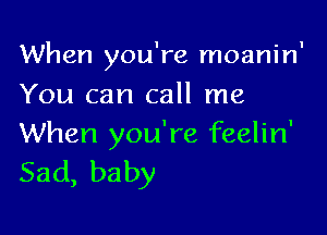 When you're moanin'
You can call me

When you're feelin'
Sad,baby