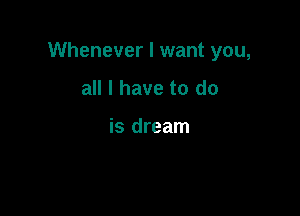 Whenever I want you,

all I have to do

is dream