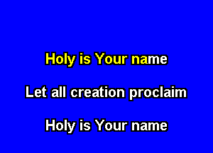 Holy is Your name

Let all creation proclaim

Holy is Your name