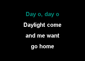Day 0, day 0

Daylight come
and me want

go home
