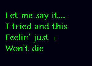 Let me say it...
I tried and this

Feelin' just I
Won't die