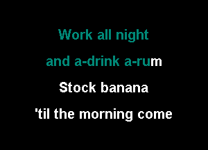 Work all night
and a-drink a-rum

Stock banana

'til the morning come