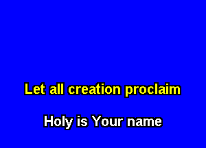 Let all creation proclaim

Holy is Your name