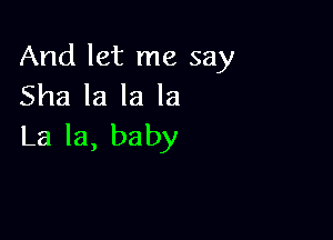 And let me say
Sha la la la

La la, baby