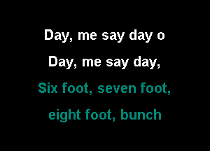 Day, me say day 0
Day, me say day,

Six foot, seven foot,

eight foot, bunch