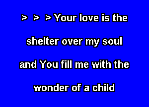 t- t' Your love is the

shelter over my soul

and You fill me with the

wonder of a child