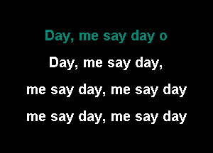 Day, me say day 0

Day, me say day,
me say day, me say day

me say day, me say day