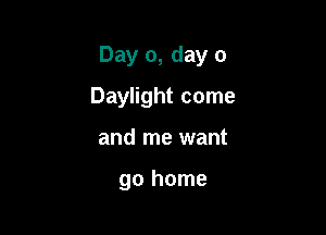 Day 0, day 0

Daylight come
and me want

go home