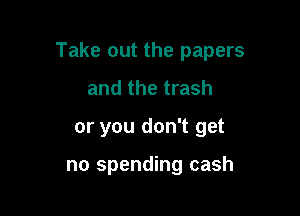 Take out the papers

and the trash
or you don't get

no spending cash