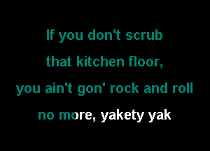 If you don't scrub
that kitchen floor,

you ain't gon' rock and roll

no more, yakety yak