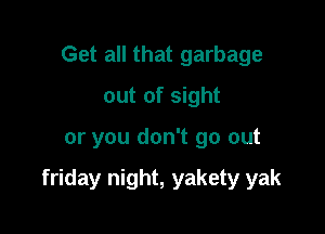 Get all that garbage
out of sight

or you don't go out

friday night, yakety yak