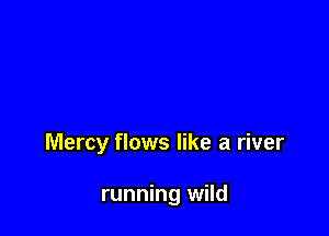 Mercy flows like a river

running wild