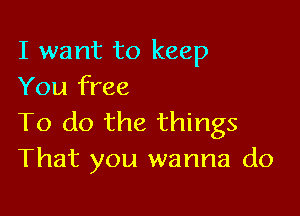 I want to keep
You free

To do the things
That you wanna do