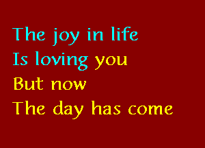 The joy in life
Is loving you

But now
The day has come