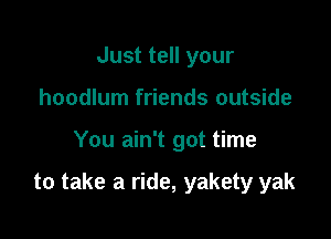 Just tell your
hoodlum friends outside

You ain't got time

to take a ride, yakety yak