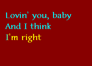 Lovin' you, baby
And I think

I'm right