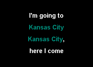 I'm going to

Kansas City

Kansas City,

here I come