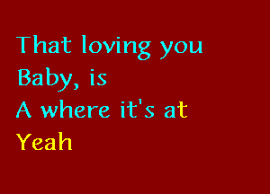 That loving you
Baby, is

A where it's at
Yeah