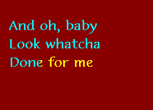 And oh, baby
Look whatcha

Done for me