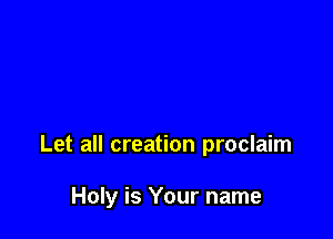 Let all creation proclaim

Holy is Your name