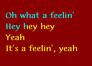 Oh what a feelin'
Hey hey hey

Yeah
It's a feelin', yeah