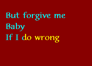 But forgive me
Baby

If I do wrong