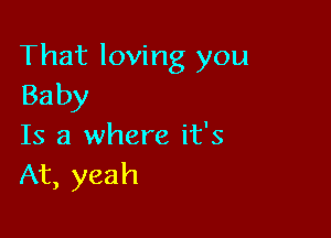 That loving you
Baby

Is a where it's
At, yeah